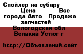 Спойлер на субару 96031AG000 › Цена ­ 6 000 - Все города Авто » Продажа запчастей   . Вологодская обл.,Великий Устюг г.